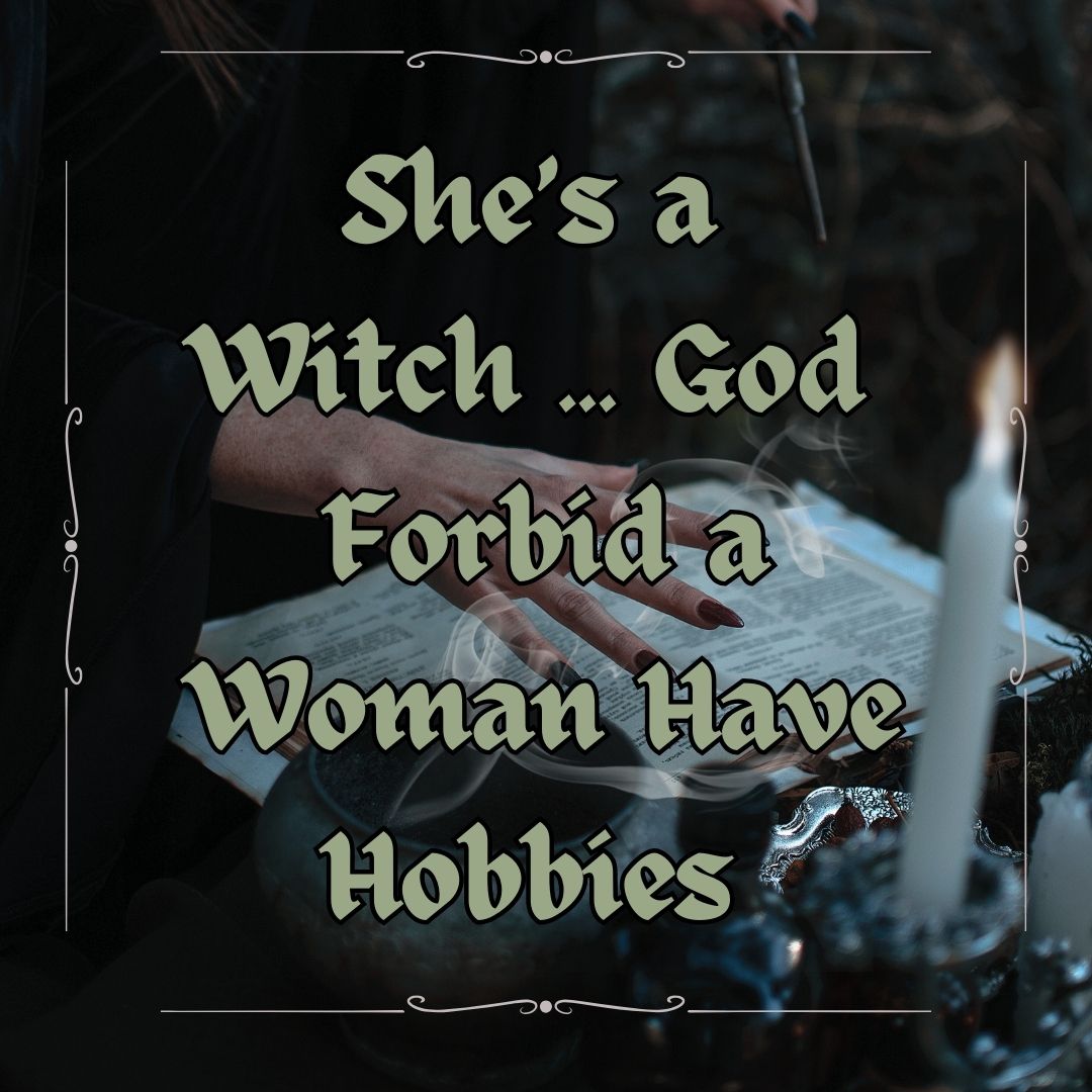 She's a Witch ... God Forbid a Woman Have Hobbies